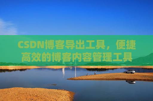 CSDN博客导出工具，便捷高效的博客内容管理工具